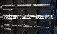 药监部门回应一款国家集采药不符合要求：该药品尚未开展集采供货