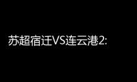 苏超宿迁VS连云港2:2平
，京东保“输赢都在一起”成赛场亮点