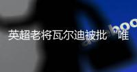 英超老将瓦尔迪被批“唯利是图”：年薪要价过高致转会热那亚告吹