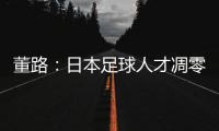 董路�：日本足球人才凋零
，中国队赢日本比学他容易	！