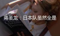 蒋圣龙：日本队虽然全是J联赛球员
，但他们的节奏快得超乎想象
