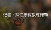 记者
：拜仁康复教练施勒塞尔
、体能教练克尔特已经离队
