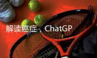 解读癌症
，ChatGPT媲美权威机构