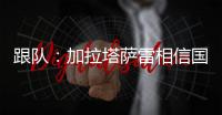 跟队：加拉塔萨雷相信国米内部会出问题，计划夏窗末段追恰20