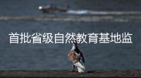 首批省级自然教育基地监测
，珠海这个保护区获评优秀