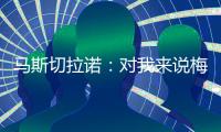 马斯切拉诺�：对我来说梅西就是GOAT�，我们很幸运能拥有他