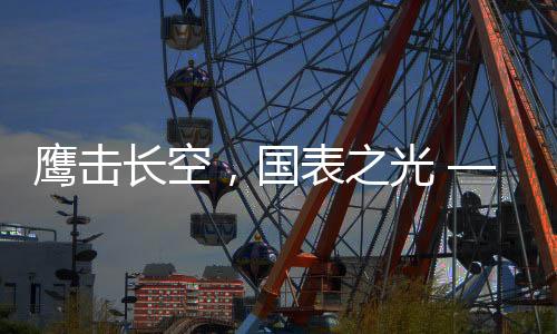 国表国潮先锋;鹰击长空
