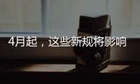 4月起，这些新规将影响你我生活
