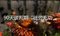 90天谈判期“徒劳无功”，特朗普急了
