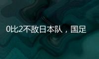 0比2不敌日本队，国足东亚杯遭遇两连败