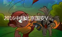 2016中超北京国安VS杭州绿城战报