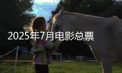 2025年7月总票房破10亿
